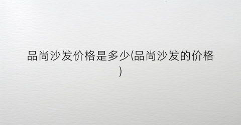 品尚沙发价格是多少(品尚沙发的价格)