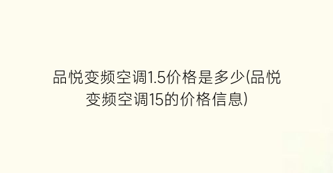 品悦变频空调1.5价格是多少(品悦变频空调15的价格信息)