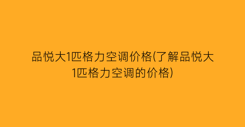 品悦大1匹格力空调价格(了解品悦大1匹格力空调的价格)