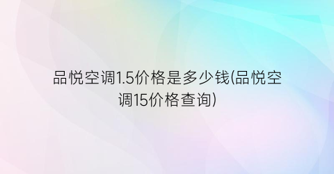 “品悦空调1.5价格是多少钱(品悦空调15价格查询)