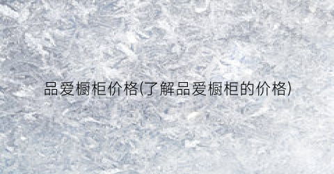 “品爱橱柜价格(了解品爱橱柜的价格)