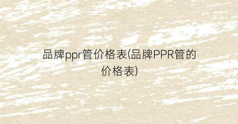 品牌ppr管价格表(品牌PPR管的价格表)