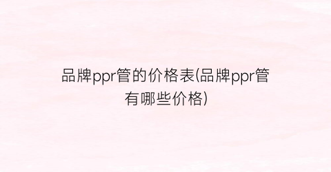 品牌ppr管的价格表(品牌ppr管有哪些价格)