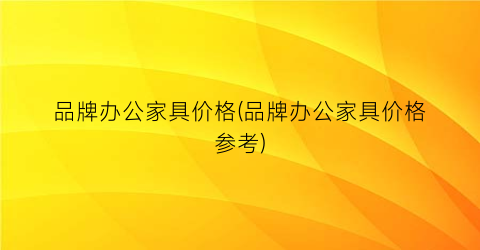 品牌办公家具价格(品牌办公家具价格参考)