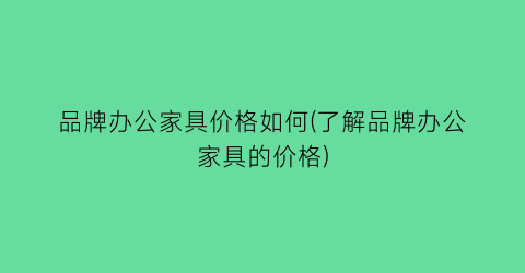 品牌办公家具价格如何(了解品牌办公家具的价格)