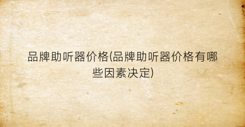 品牌助听器价格(品牌助听器价格有哪些因素决定)