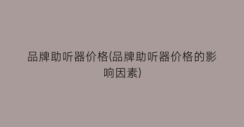 品牌助听器价格(品牌助听器价格的影响因素)