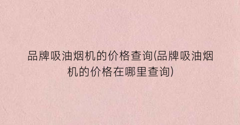 品牌吸油烟机的价格查询(品牌吸油烟机的价格在哪里查询)