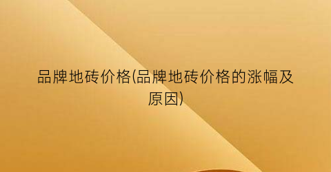 品牌地砖价格(品牌地砖价格的涨幅及原因)