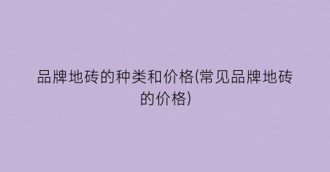 品牌地砖的种类和价格(常见品牌地砖的价格)