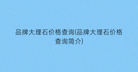 品牌大理石价格查询(品牌大理石价格查询简介)