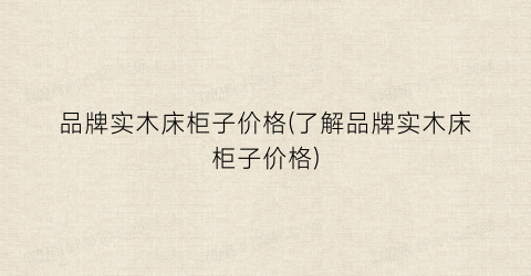 品牌实木床柜子价格(了解品牌实木床柜子价格)