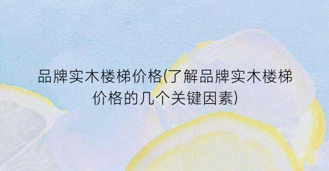 品牌实木楼梯价格(了解品牌实木楼梯价格的几个关键因素)