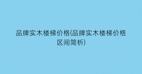 “品牌实木楼梯价格(品牌实木楼梯价格区间简析)