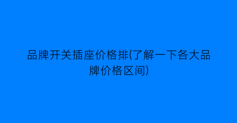 品牌开关插座价格排(了解一下各大品牌价格区间)