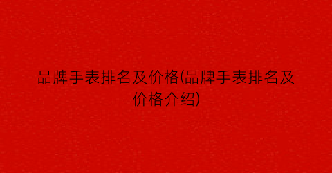 品牌手表排名及价格(品牌手表排名及价格介绍)