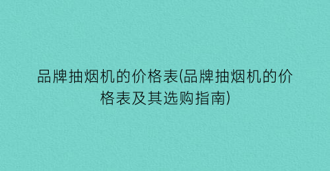 品牌抽烟机的价格表(品牌抽烟机的价格表及其选购指南)