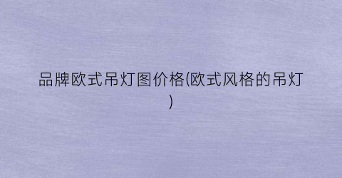 品牌欧式吊灯图价格(欧式风格的吊灯)