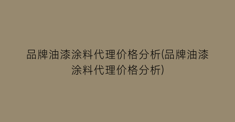 品牌油漆涂料代理价格分析(品牌油漆涂料代理价格分析)