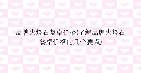 品牌火烧石餐桌价格(了解品牌火烧石餐桌价格的几个要点)