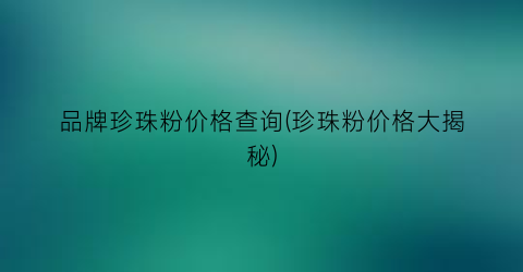 品牌珍珠粉价格查询(珍珠粉价格大揭秘)