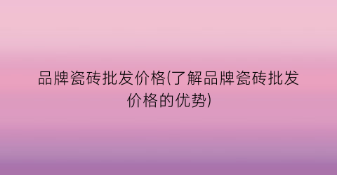 品牌瓷砖批发价格(了解品牌瓷砖批发价格的优势)