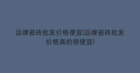 品牌瓷砖批发价格便宜(品牌瓷砖批发价格真的很便宜)