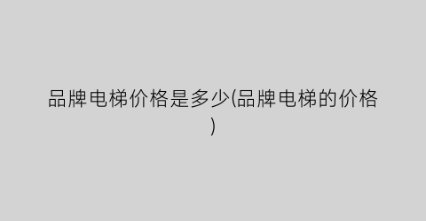 品牌电梯价格是多少(品牌电梯的价格)