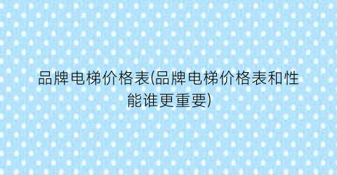 品牌电梯价格表(品牌电梯价格表和性能谁更重要)