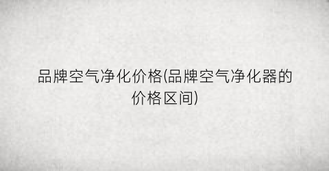 品牌空气净化价格(品牌空气净化器的价格区间)