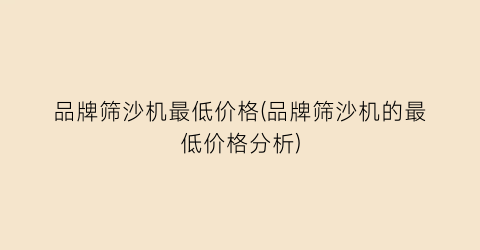 品牌筛沙机最低价格(品牌筛沙机的最低价格分析)