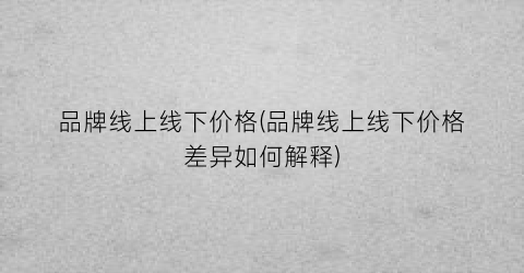 品牌线上线下价格(品牌线上线下价格差异如何解释)