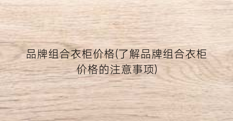 品牌组合衣柜价格(了解品牌组合衣柜价格的注意事项)