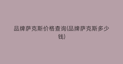 品牌萨克斯价格查询(品牌萨克斯多少钱)