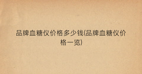 品牌血糖仪价格多少钱(品牌血糖仪价格一览)