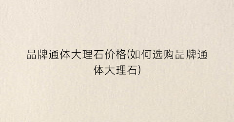 品牌通体大理石价格(如何选购品牌通体大理石)