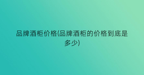 “品牌酒柜价格(品牌酒柜的价格到底是多少)