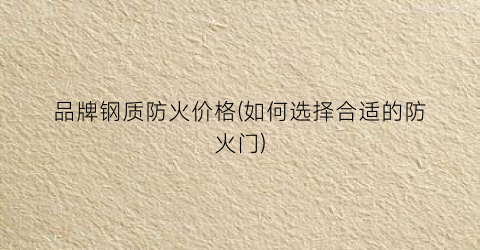 品牌钢质防火价格(如何选择合适的防火门)