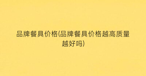 品牌餐具价格(品牌餐具价格越高质量越好吗)