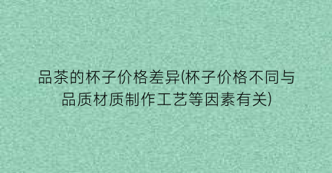 品茶的杯子价格差异(杯子价格不同与品质材质制作工艺等因素有关)