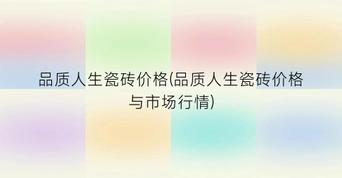 品质人生瓷砖价格(品质人生瓷砖价格与市场行情)