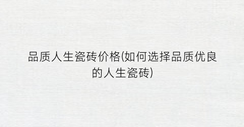 品质人生瓷砖价格(如何选择品质优良的人生瓷砖)