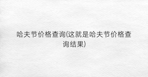 哈夫节价格查询(这就是哈夫节价格查询结果)