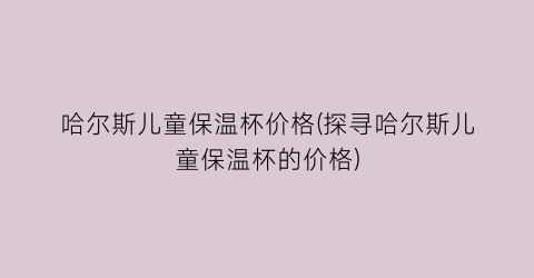 哈尔斯儿童保温杯价格(探寻哈尔斯儿童保温杯的价格)