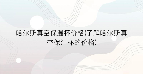 哈尔斯真空保温杯价格(了解哈尔斯真空保温杯的价格)