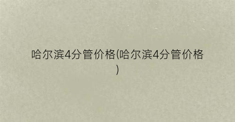 哈尔滨4分管价格(哈尔滨4分管价格)