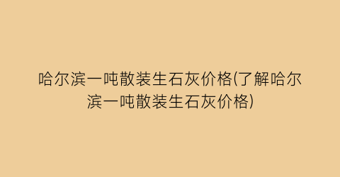 哈尔滨一吨散装生石灰价格(了解哈尔滨一吨散装生石灰价格)