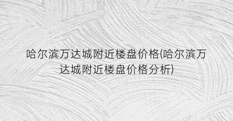 哈尔滨万达城附近楼盘价格(哈尔滨万达城附近楼盘价格分析)