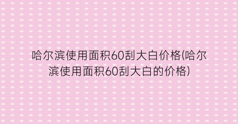 哈尔滨使用面积60刮大白价格(哈尔滨使用面积60刮大白的价格)