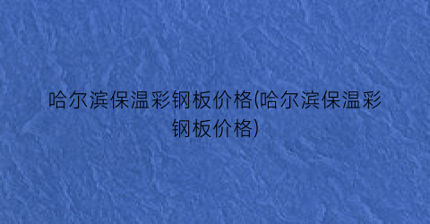 哈尔滨保温彩钢板价格(哈尔滨保温彩钢板价格)